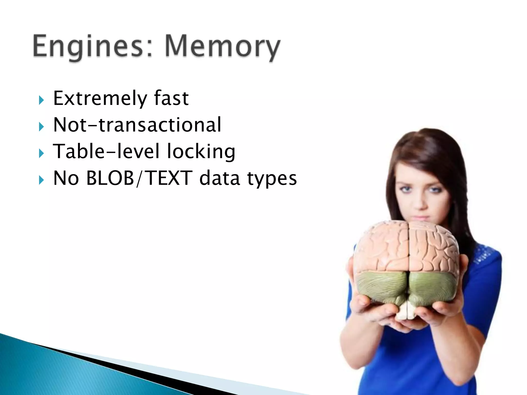 Extremely fastNot-transactionalTable-level lockingNo BLOB/TEXT data typesEngines: Memory