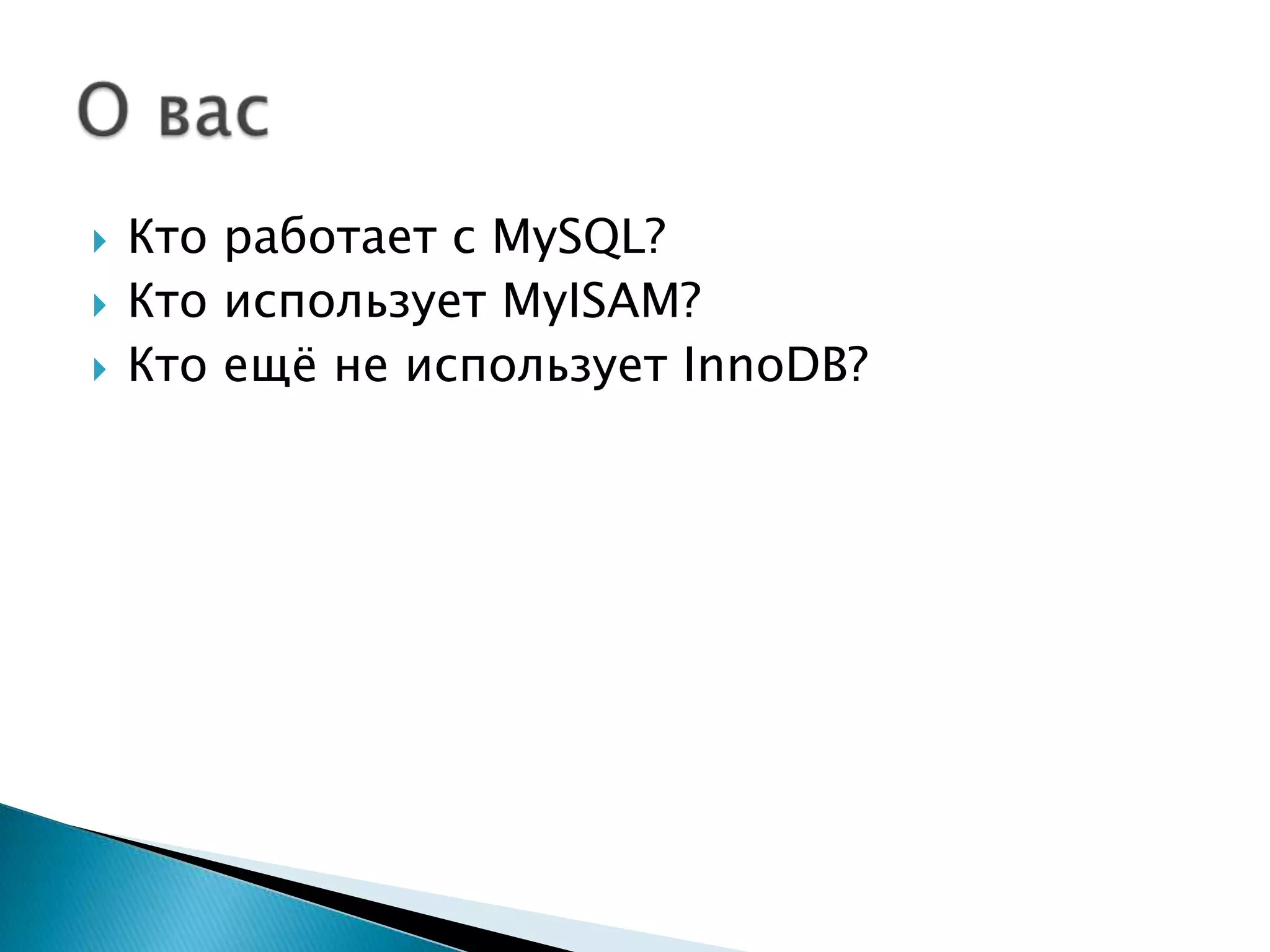Ктоработает с MySQL?КтоиспользуетMyISAM?Ктоещё не используетInnoDB?О вас