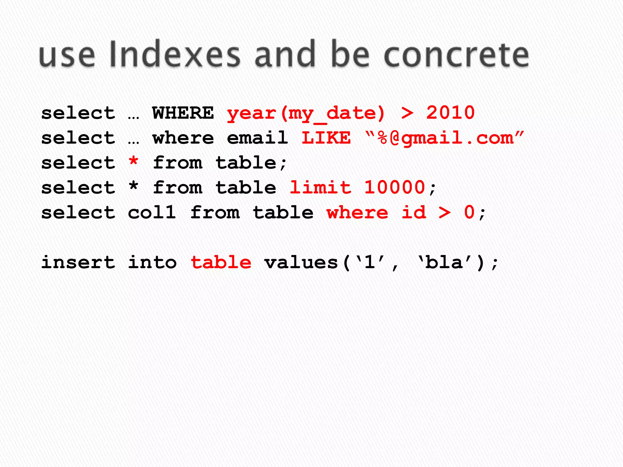use Indexesand be concreteselect … WHERE year(my_date) > 2010select … where email LIKE “%@gmail.com”select * from table;select * from table limit 10000;select col1 from table where id > 0;insert into table values(‘1’, ‘bla’);