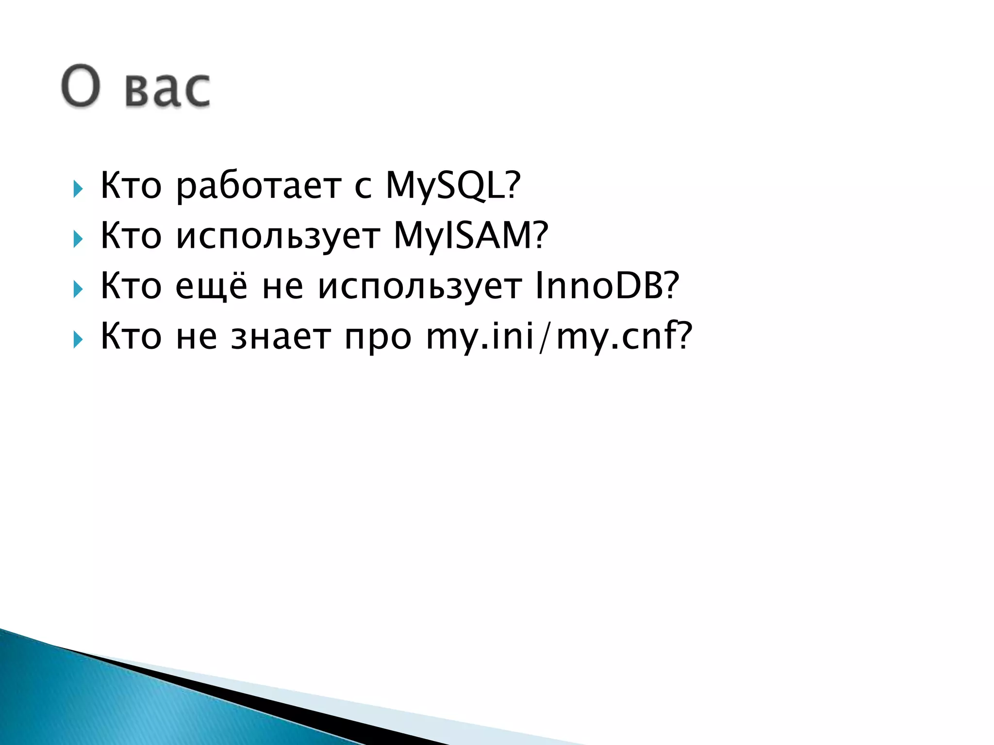 Ктоработает с MySQL?КтоиспользуетMyISAM?Ктоещё не используетInnoDB?Кто не знает про my.ini/my.cnf?О вас