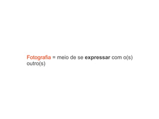 Fotografia  = meio de se  expressar  com o(s) outro(s) 