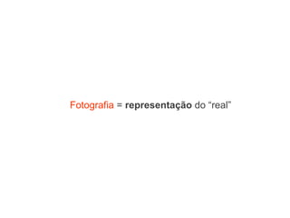 Fotografia  =  representação  do “real” 