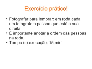 Exercício prático! Fotografar para lembrar: em roda cada um fotografe a pessoa que está a sua direita. É importante anotar a ordem das pessoas na roda. Tempo de execução: 15 min 