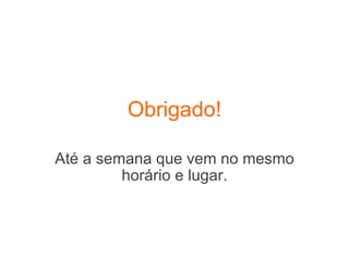 Obrigado! Até a semana que vem no mesmo horário e lugar. 