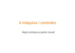 A máquina / controles

 Aqui começa a parte nova!
 