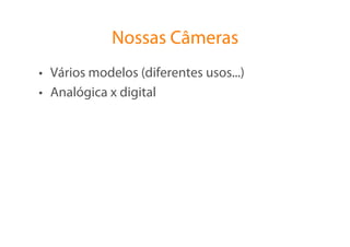 Nossas Câmeras
•  Vários modelos (diferentes usos...)
•  Analógica x digital
 