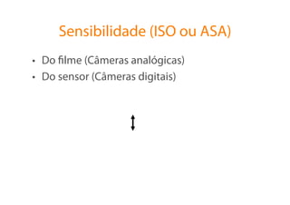 Sensibilidade (ISO ou ASA)
•  Do ﬁlme (Câmeras analógicas)
•  Do sensor (Câmeras digitais)
 