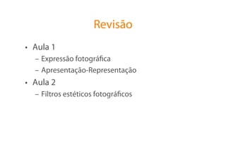 Revisão
•  Aula 1
  –  Expressão fotográﬁca
  –  Apresentação-Representação
•  Aula 2
  –  Filtros estéticos fotográﬁcos
 
