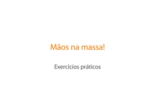 Mãos na massa!

 Exercícios práticos
 