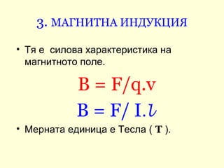 3. МАГНИТНА ИНДУКЦИЯ
• Тя е  силова характеристика на 
  магнитното поле.

            В = F/q.v
            B = F/ I.l
• ...