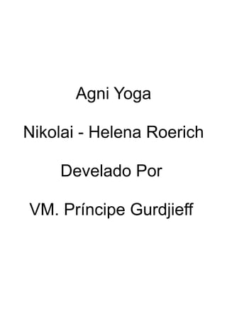 Agni Yoga
Nikolai - Helena Roerich
Develado Por
VM. Príncipe Gurdjieff
 