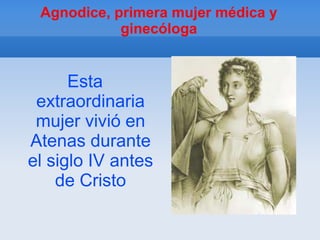 Agnodice, primera mujer médica y
            ginecóloga


      Esta
 extraordinaria
 mujer vivió en
Atenas durante
el siglo IV antes
    de Cristo
 