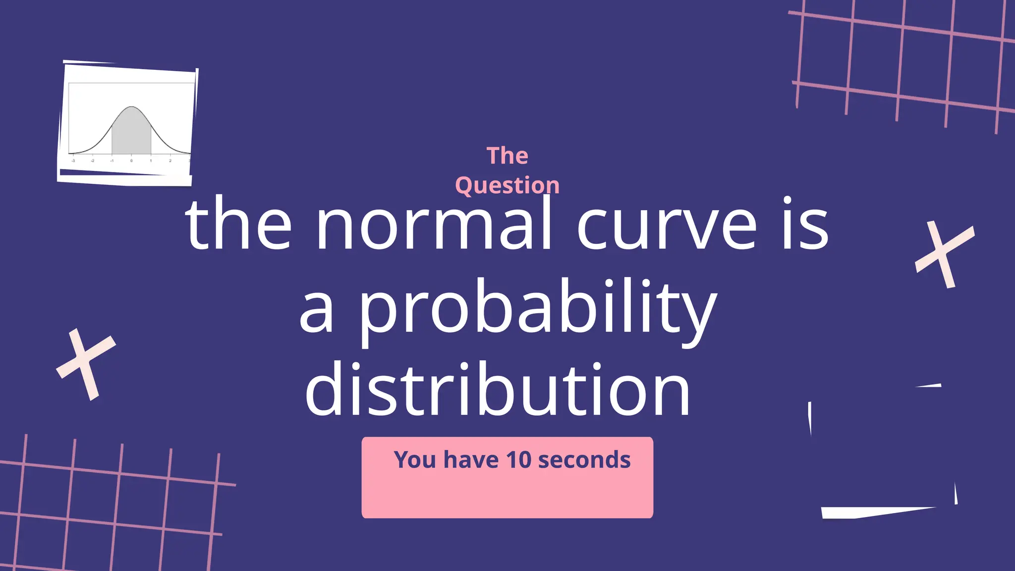 the normal curve is
a probability
distribution
The
Question
You have 10 seconds
 