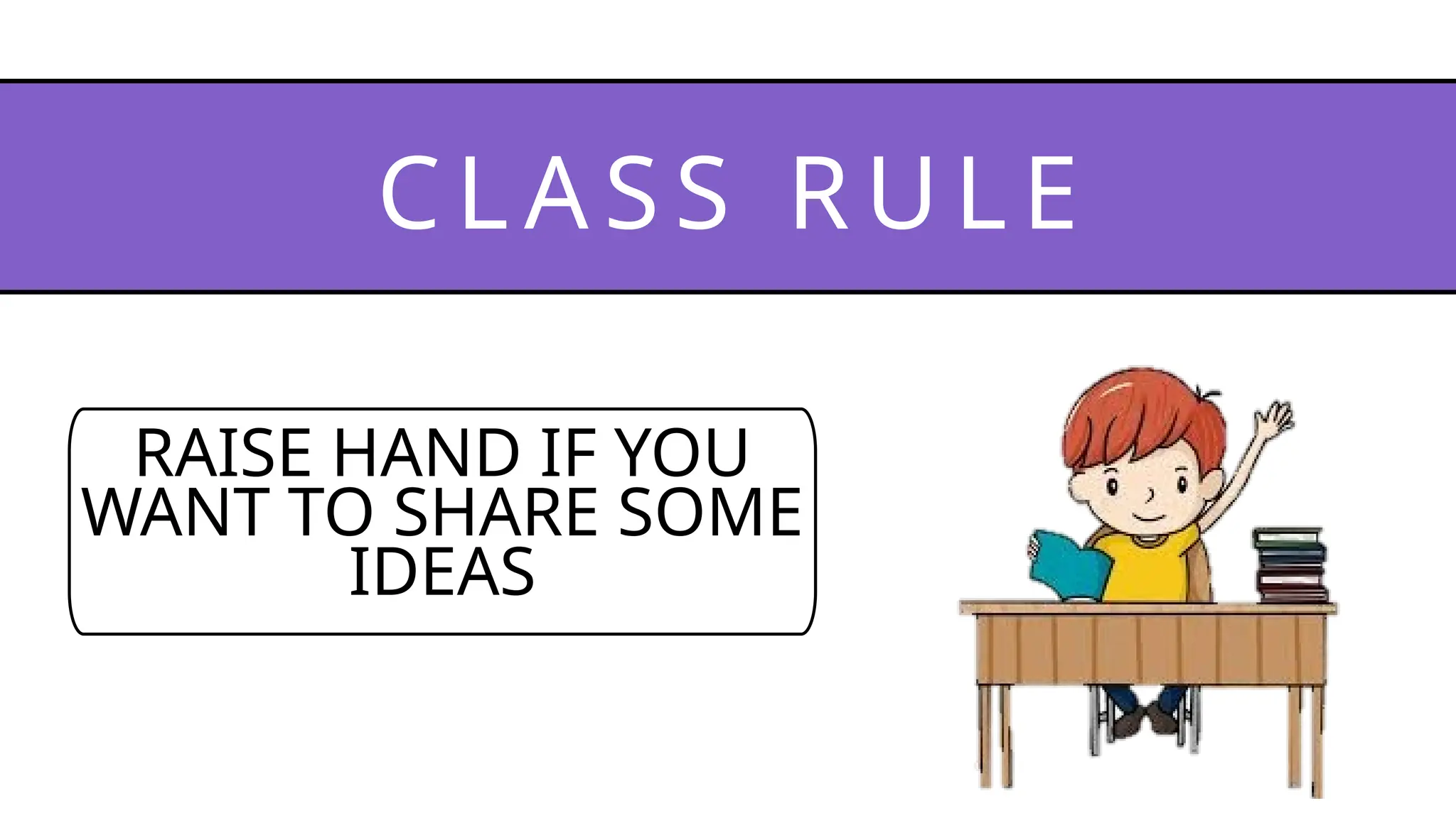 CLA SS RU LE
RAISE HAND IF YOU
WANT TO SHARE SOME
IDEAS
 