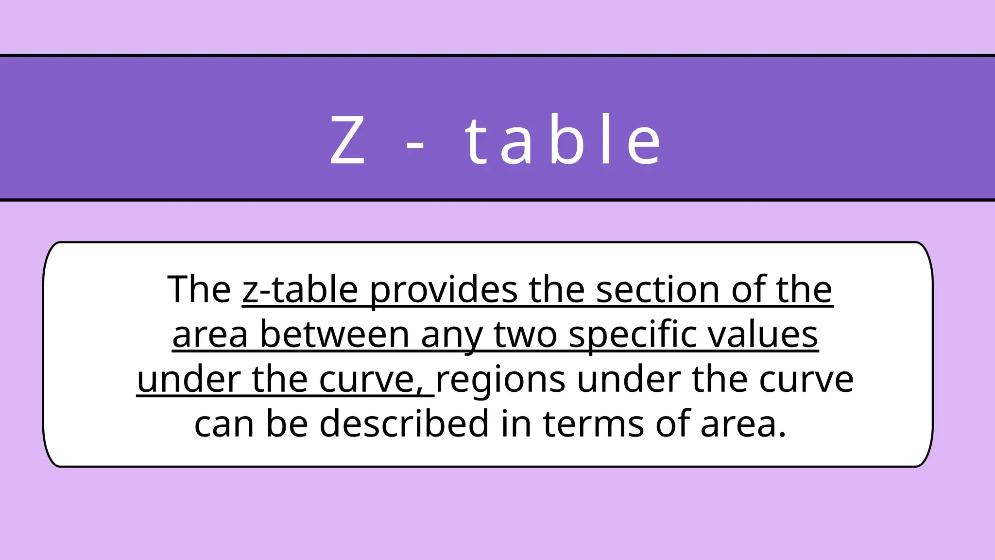 The z-table provides the section of the
area between any two specific values
under the curve, regions under the curve
can be described in terms of area.
Z - t a b l e
 