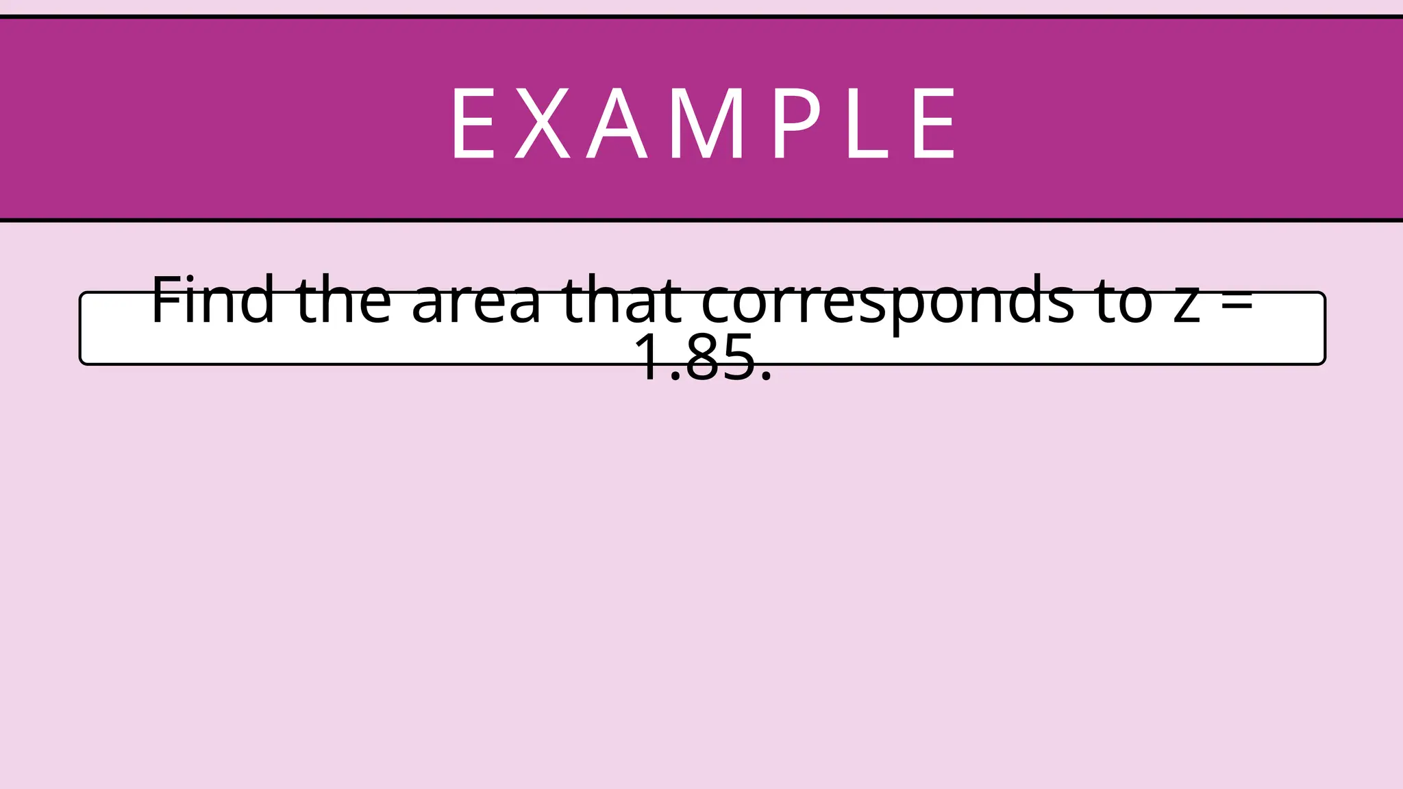Find the area that corresponds to z =
1.85.
EX AM P LE
 