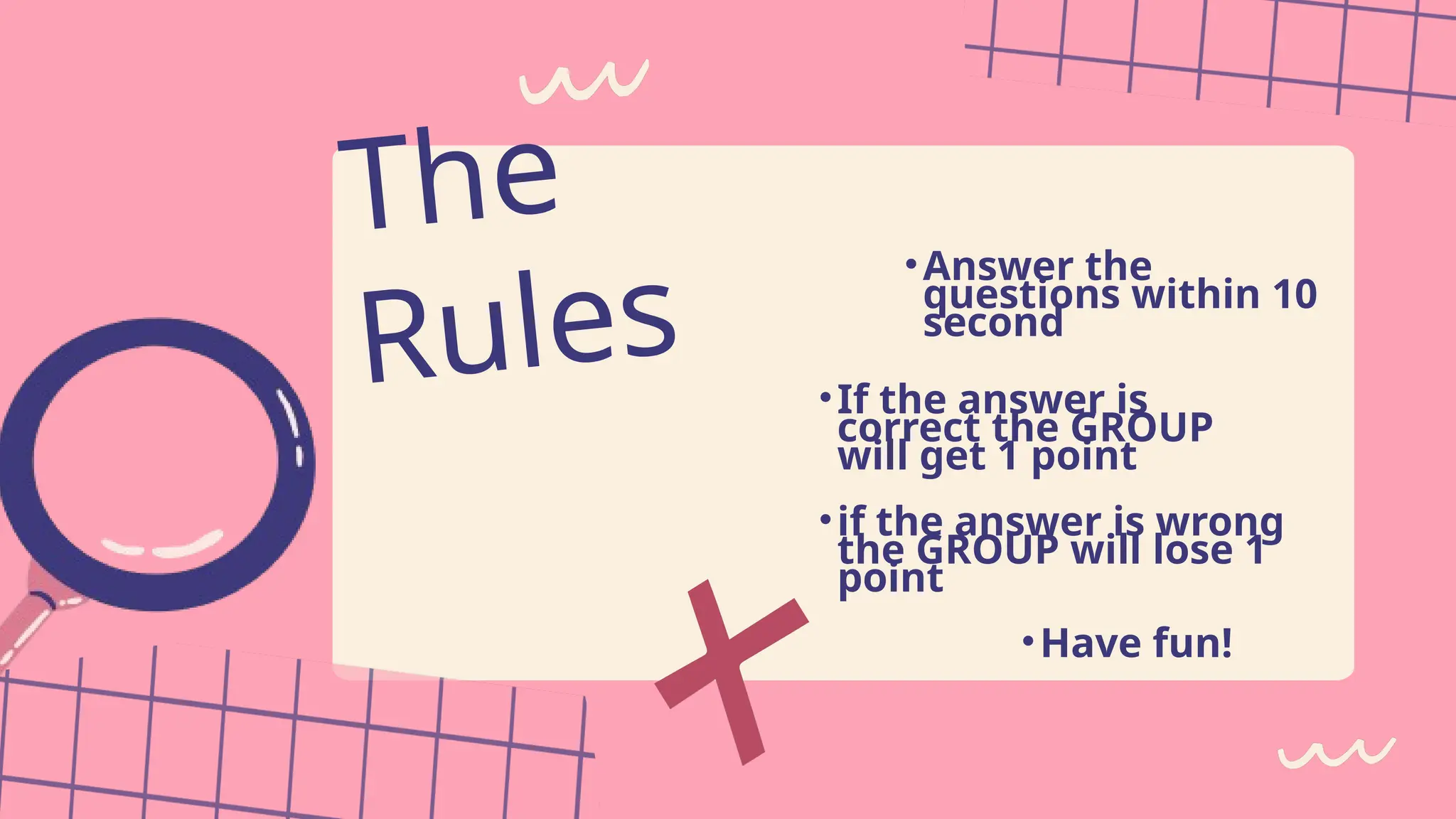 The
Rules
•Answer the
questions within 10
second
•If the answer is
correct the GROUP
will get 1 point
•if the answer is wrong
the GROUP will lose 1
point
•Have fun!
 