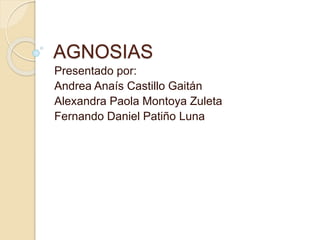 AGNOSIAS
Presentado por:
Andrea Anaís Castillo Gaitán
Alexandra Paola Montoya Zuleta
Fernando Daniel Patiño Luna
 
