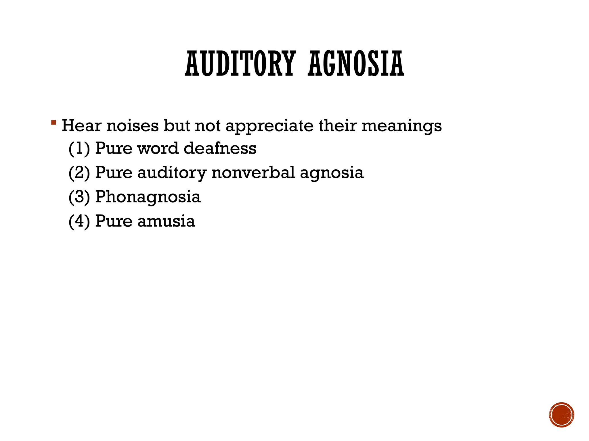 AUDITORY AGNOSIA
 Hear noises but not appreciate their meanings
(1) Pure word deafness
(2) Pure auditory nonverbal agnosia
(3) Phonagnosia
(4) Pure amusia
 