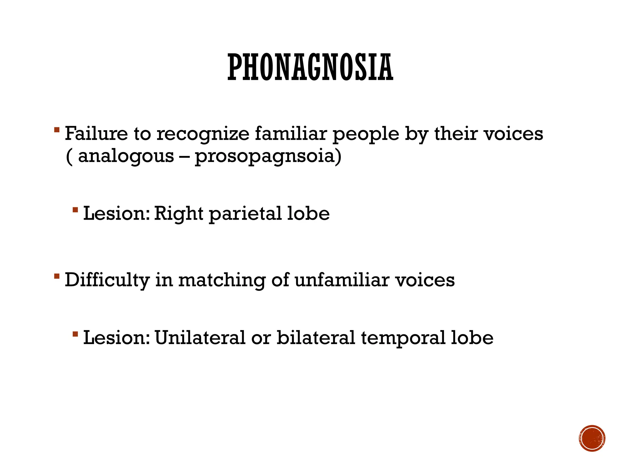 PHONAGNOSIA
 Failure to recognize familiar people by their voices
( analogous – prosopagnsoia)
 Lesion: Right parietal lobe
 Difficulty in matching of unfamiliar voices
 Lesion: Unilateral or bilateral temporal lobe
 