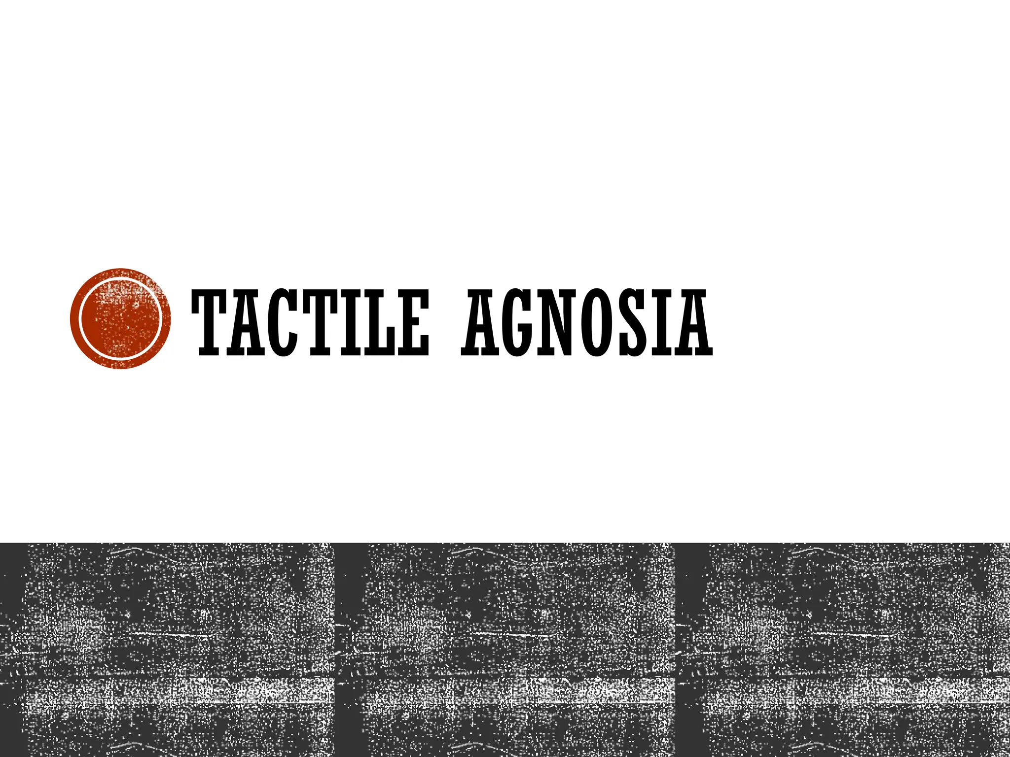 TACTILE AGNOSIA
 