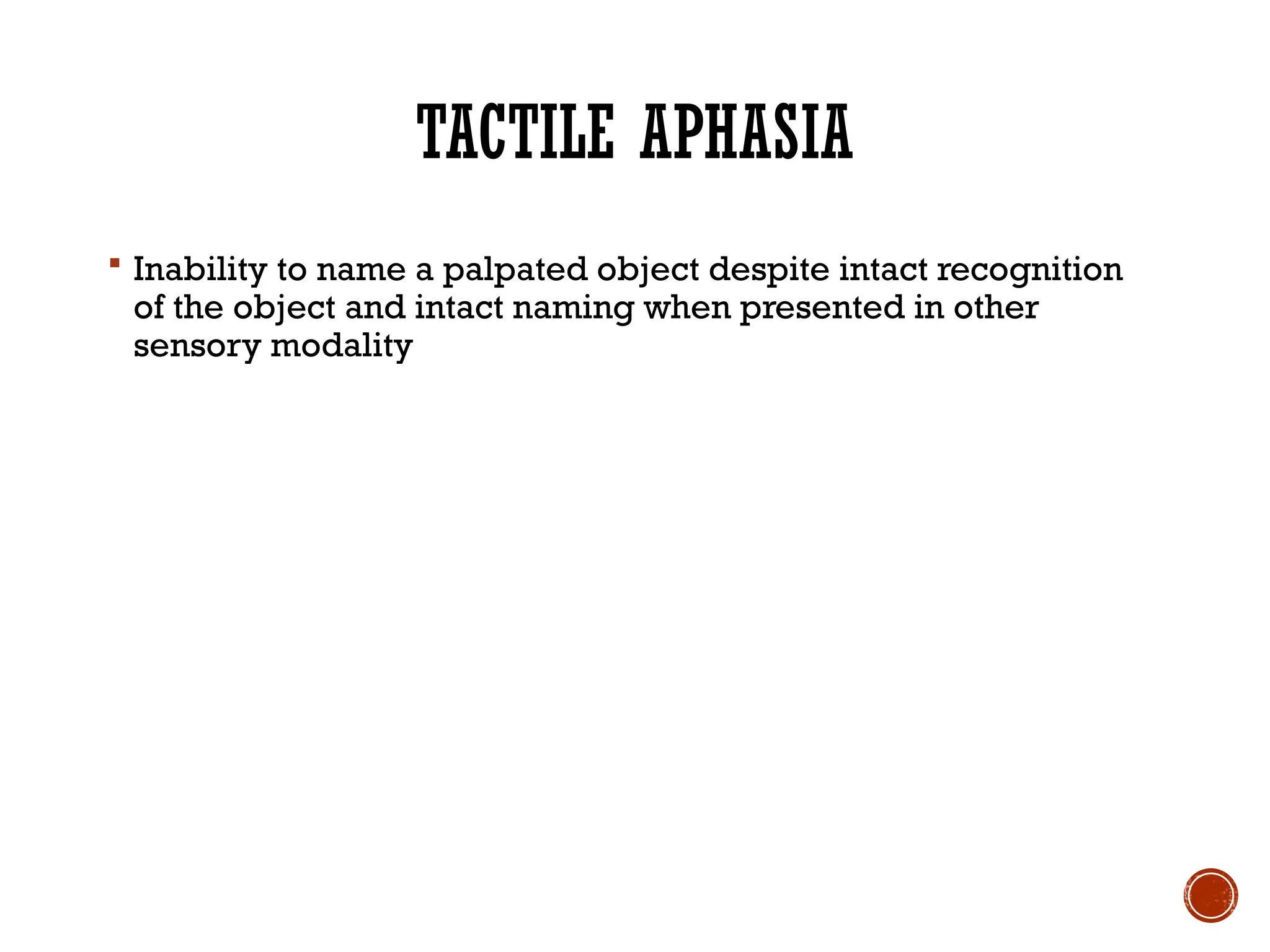 TACTILE APHASIA
 Inability to name a palpated object despite intact recognition
of the object and intact naming when presented in other
sensory modality
 