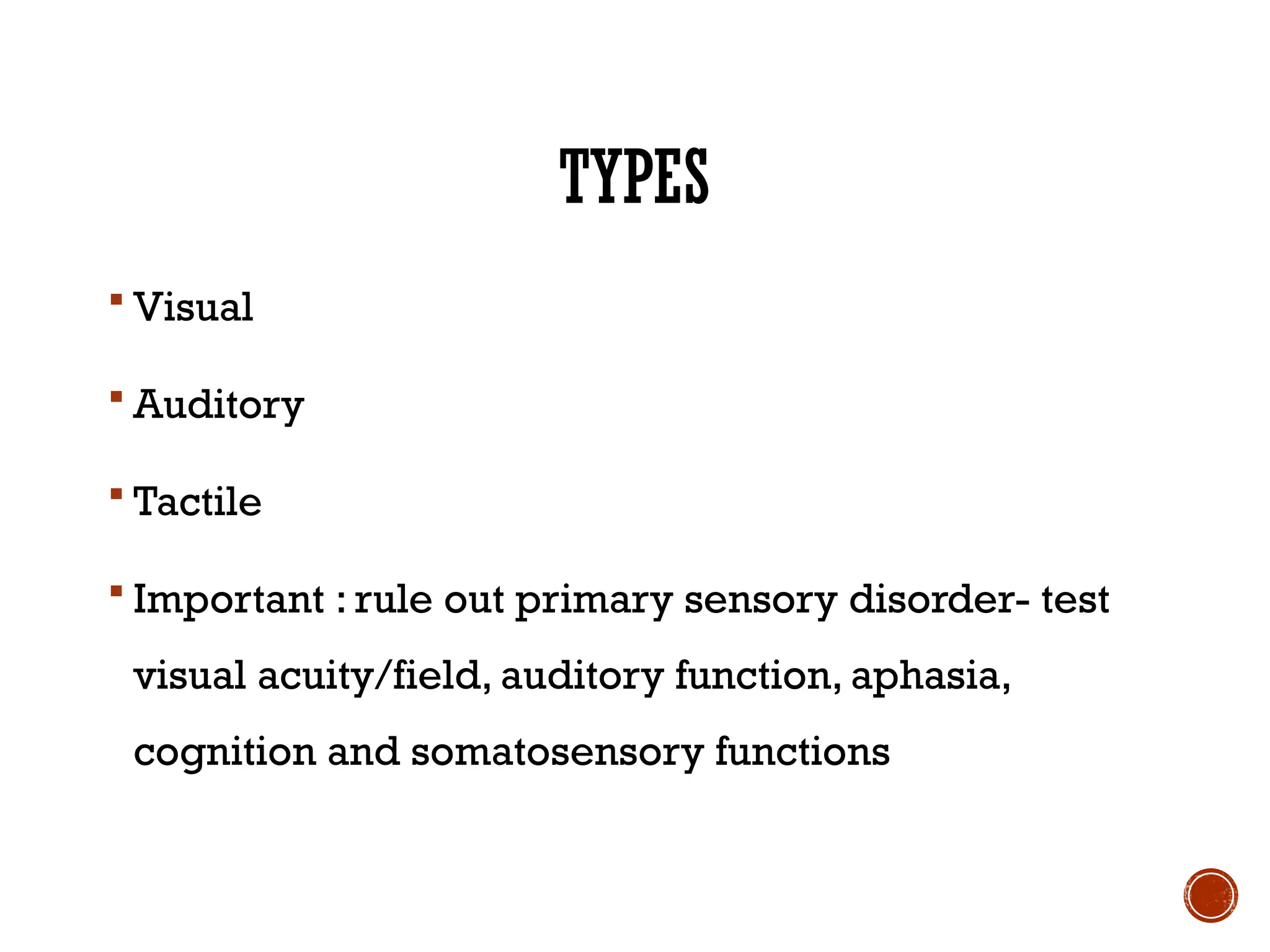 TYPES
 Visual
 Auditory
 Tactile
 Important : rule out primary sensory disorder- test
visual acuity/field, auditory function, aphasia,
cognition and somatosensory functions
 