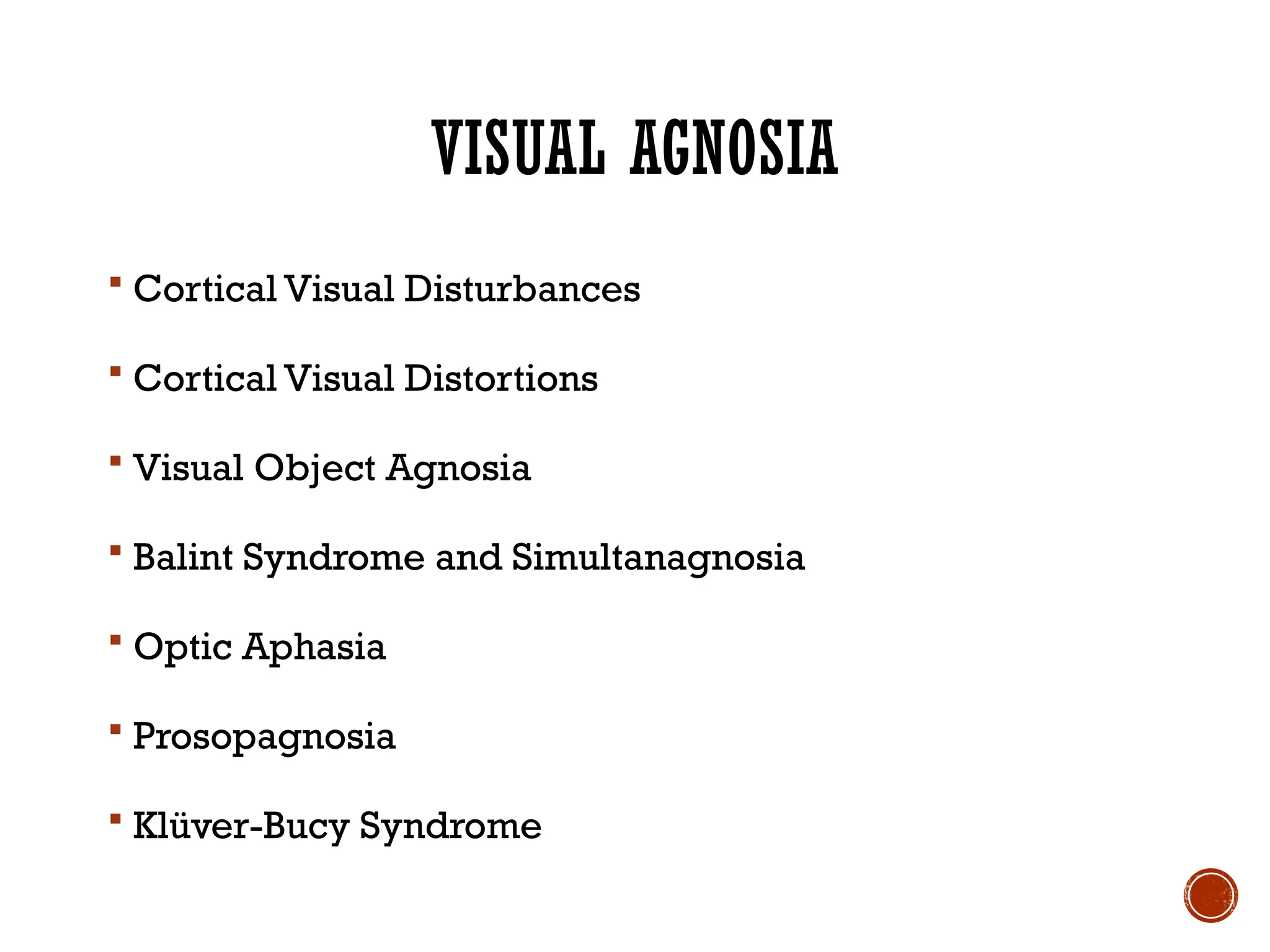 VISUAL AGNOSIA
 Cortical Visual Disturbances
 Cortical Visual Distortions
 Visual Object Agnosia
 Balint Syndrome and Simultanagnosia
 Optic Aphasia
 Prosopagnosia
 Klüver-Bucy Syndrome
 