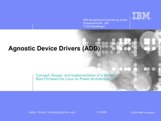 Agnostic Device Drivers  ( ADD ) Concept, Design, and Implementation of a Slimline  Boot Firmware for Linux on Power Architecture IBM Deutschland Entwicklung GmbH Schoenaicherstr. 220 71032 Boeblingen 