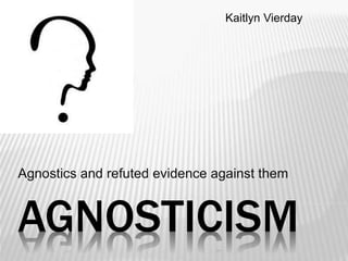 Kaitlyn Vierday 
Agnostics and refuted evidence against them 
AGNOSTICISM 
 