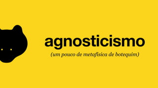 agnosticismo
(um pouco de metafísica de botequim)
 