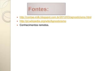    http://contae-milk.blogspot.com.br/2012/03/agnosticismo.html
   http://pt.wikipedia.org/wiki/Agnosticismo
   Conhecimentos remotos.
 