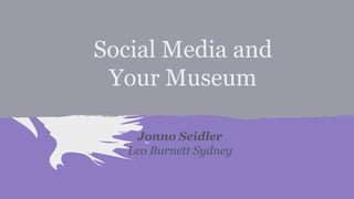 Social Media and
Your Museum
Jonno Seidler
Leo Burnett Sydney

 