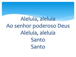 Aleluia, aleluia
Ao senhor poderoso Deus
Aleluia, aleluia
Santo
Santo
 