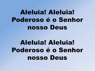 Aleluia! Aleluia!
Poderoso é o Senhor
nosso Deus
Aleluia! Aleluia!
Poderoso é o Senhor
nosso Deus
 