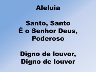 Aleluia
Santo, Santo
É o Senhor Deus,
Poderoso
Digno de louvor,
Digno de louvor
 