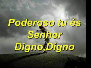 Poderoso tu és Senhor Digno,Digno 