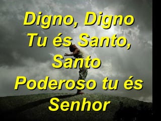Digno, Digno Tu és Santo, Santo  Poderoso tu és Senhor 