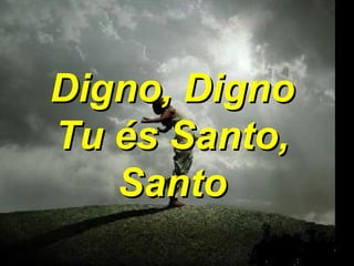 Digno, Digno Tu és Santo, Santo 
