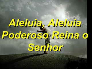 Aleluia, Aleluia Poderoso Reina o Senhor 