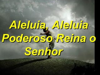Aleluia, Aleluia Poderoso Reina o Senhor   