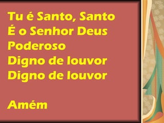 Tu é Santo, Santo É o Senhor Deus Poderoso Digno de louvor Digno de louvor  Amém   