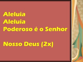Aleluia  Aleluia Poderoso é o Senhor  Nosso Deus (2x)  