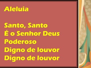 Aleluia  Santo, Santo  É o Senhor Deus Poderoso Digno de louvor Digno de louvor 