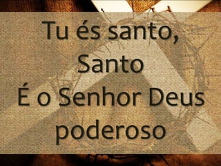 Tu és santo, 
Santo 
É o Senhor Deus 
poderoso 
 