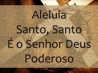 Aleluia
Santo, Santo
É o Senhor Deus
Poderoso

 