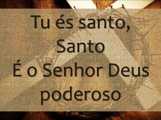 Tu és santo,
Santo
É o Senhor Deus
poderoso

 