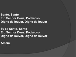 Santo, Santo
É o Senhor Deus, Poderoso
Digno de louvor, Digno de louvor
Tu és Santo, Santo
É o Senhor Deus, Poderoso
Digno de louvor, Digno de louvor
Amém
 