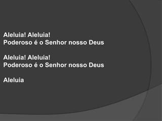 Aleluia! Aleluia!
Poderoso é o Senhor nosso Deus
Aleluia! Aleluia!
Poderoso é o Senhor nosso Deus
Aleluia
 