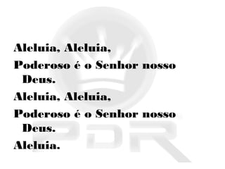Aleluia, Aleluia,
Poderoso é o Senhor nosso
Deus.
Aleluia, Aleluia,
Poderoso é o Senhor nosso
Deus.
Aleluia.
 